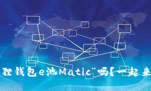 你知道“小狐狸钱包e池Matic”吗？一起来了解一下吧！