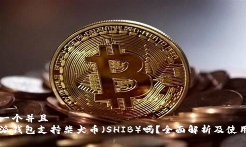 思考一个并且  
比特派钱包支持柴犬币（SHIB）吗？全面解析及使用指南